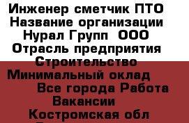 Инженер-сметчик ПТО › Название организации ­ Нурал Групп, ООО › Отрасль предприятия ­ Строительство › Минимальный оклад ­ 35 000 - Все города Работа » Вакансии   . Костромская обл.,Волгореченск г.